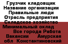 Грузчик-кладовщик › Название организации ­ Правильные люди › Отрасль предприятия ­ Складское хозяйство › Минимальный оклад ­ 26 000 - Все города Работа » Вакансии   . Амурская обл.,Константиновский р-н